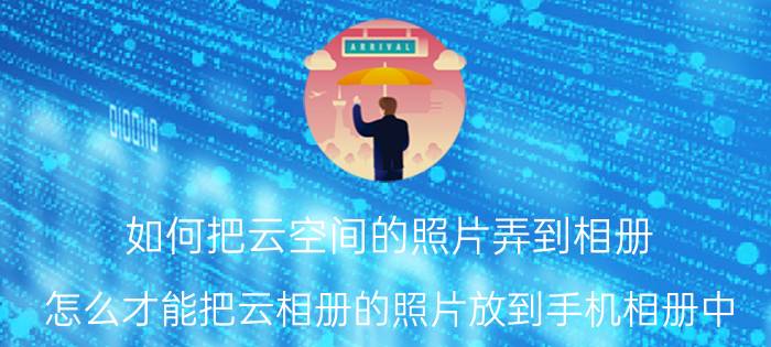 如何把云空间的照片弄到相册 怎么才能把云相册的照片放到手机相册中？